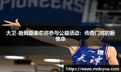 大卫-詹姆斯表态将参与公益活动：传奇门将的新使命