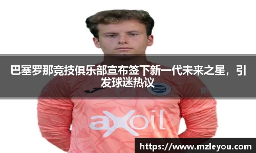 巴塞罗那竞技俱乐部宣布签下新一代未来之星，引发球迷热议