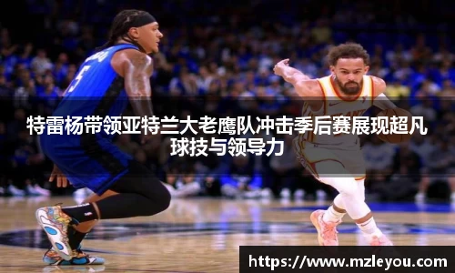 特雷杨带领亚特兰大老鹰队冲击季后赛展现超凡球技与领导力