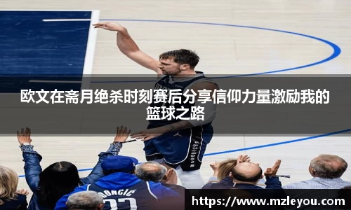欧文在斋月绝杀时刻赛后分享信仰力量激励我的篮球之路