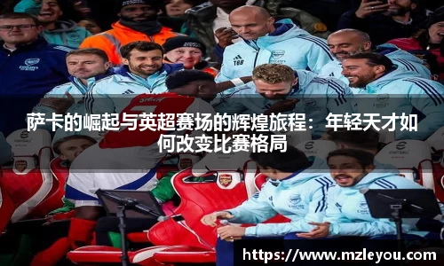 萨卡的崛起与英超赛场的辉煌旅程：年轻天才如何改变比赛格局